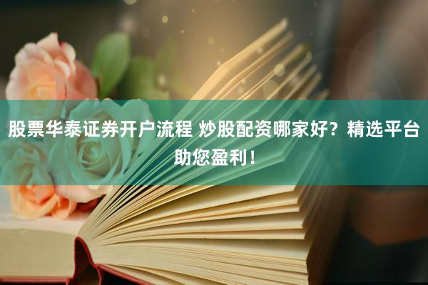 股票华泰证券开户流程 炒股配资哪家好？精选平台助您盈利！