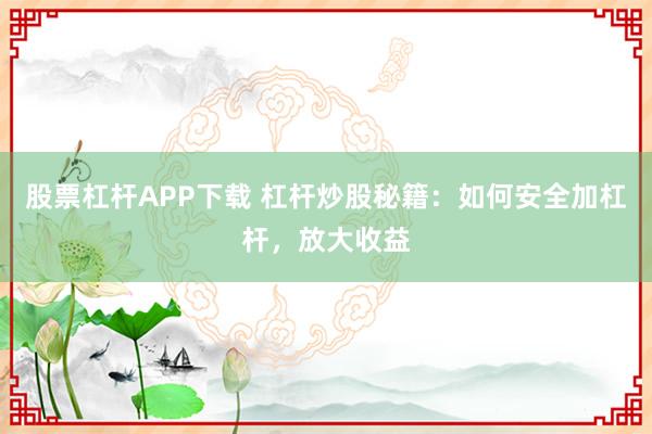 股票杠杆APP下载 杠杆炒股秘籍：如何安全加杠杆，放大收益