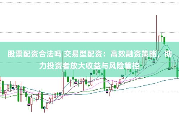 股票配资合法吗 交易型配资：高效融资策略，助力投资者放大收益与风险管控
