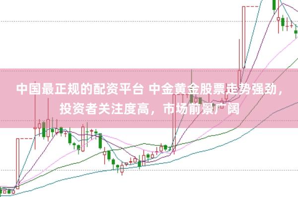中国最正规的配资平台 中金黄金股票走势强劲，投资者关注度高，市场前景广阔