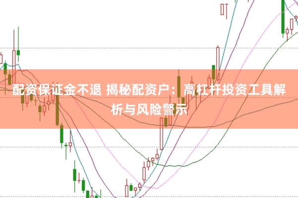 配资保证金不退 揭秘配资户：高杠杆投资工具解析与风险警示