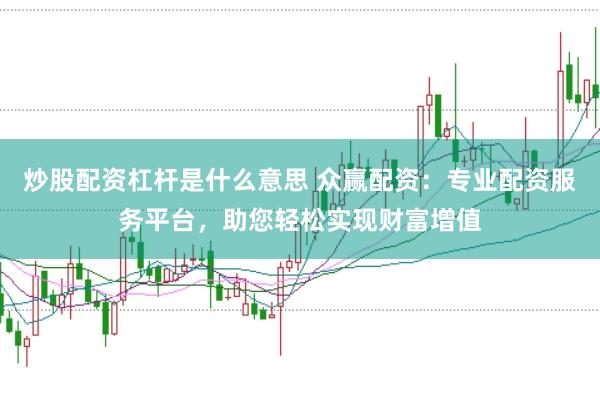 炒股配资杠杆是什么意思 众赢配资：专业配资服务平台，助您轻松实现财富增值