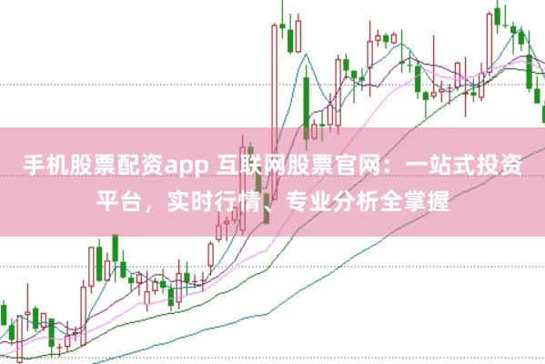 手机股票配资app 互联网股票官网：一站式投资平台，实时行情、专业分析全掌握