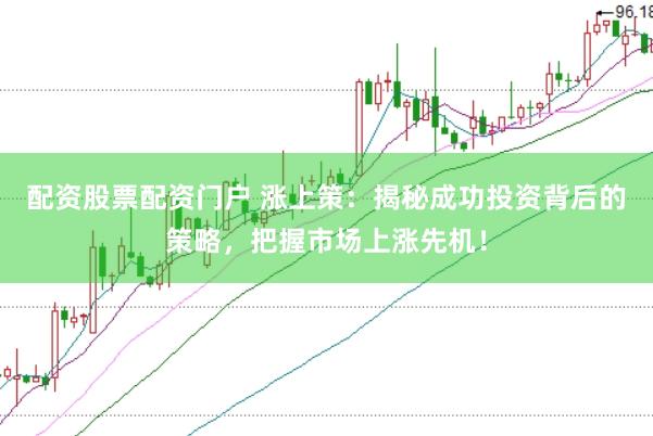 配资股票配资门户 涨上策：揭秘成功投资背后的策略，把握市场上涨先机！