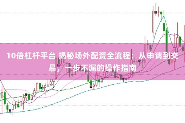 10倍杠杆平台 揭秘场外配资全流程：从申请到交易，一步不漏的操作指南