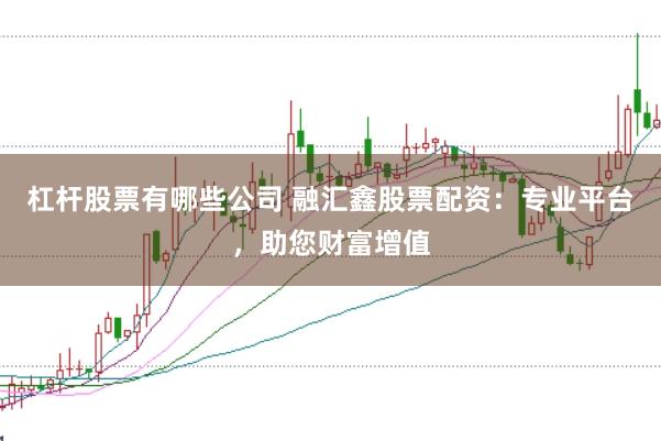 杠杆股票有哪些公司 融汇鑫股票配资：专业平台，助您财富增值