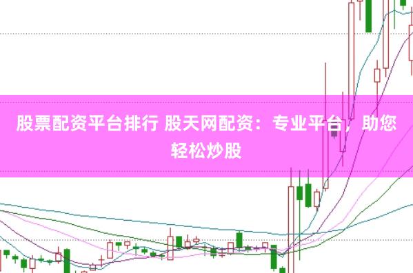 股票配资平台排行 股天网配资：专业平台，助您轻松炒股