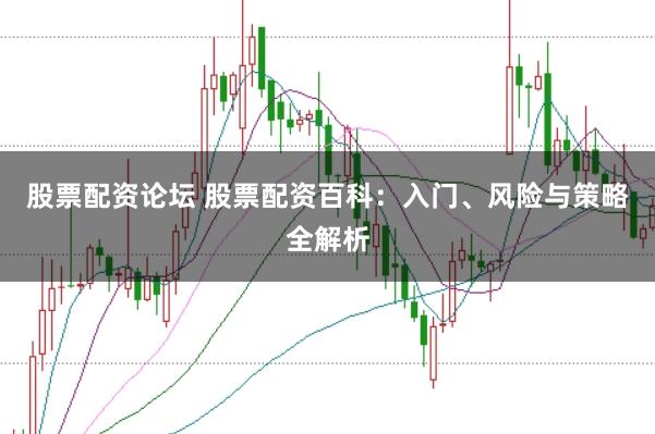 股票配资论坛 股票配资百科：入门、风险与策略全解析