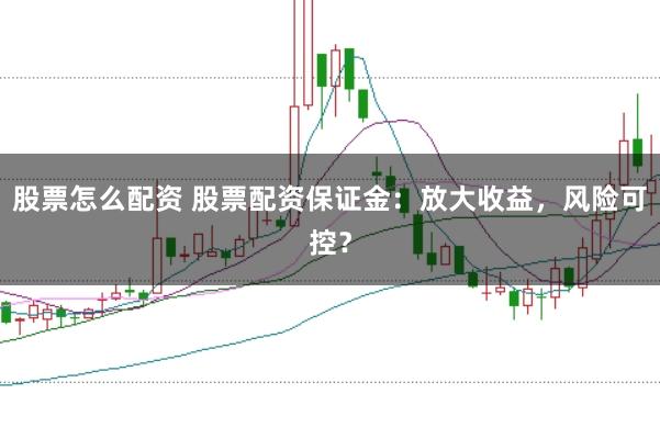 股票怎么配资 股票配资保证金：放大收益，风险可控？