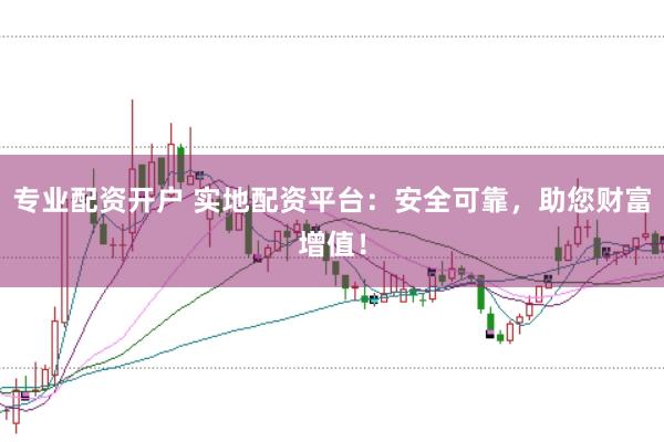 专业配资开户 实地配资平台：安全可靠，助您财富增值！