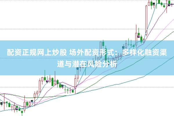 配资正规网上炒股 场外配资形式：多样化融资渠道与潜在风险分析