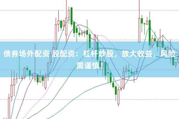 债券场外配资 股配资：杠杆炒股，放大收益，风险需谨慎！