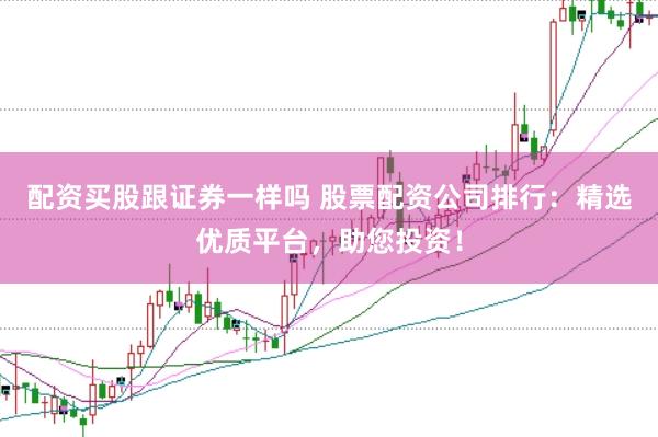 配资买股跟证券一样吗 股票配资公司排行：精选优质平台，助您投资！
