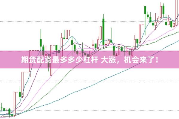 期货配资最多多少杠杆 大涨，机会来了！