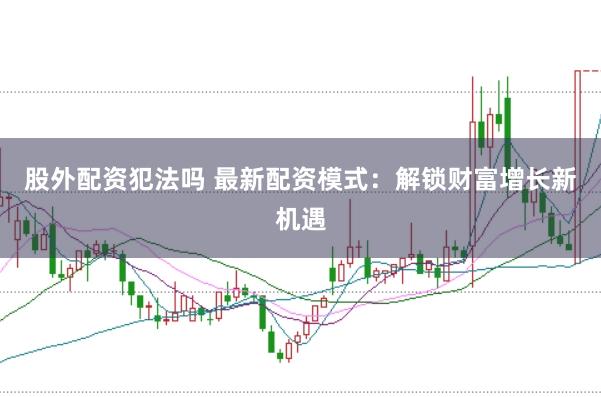 股外配资犯法吗 最新配资模式：解锁财富增长新机遇