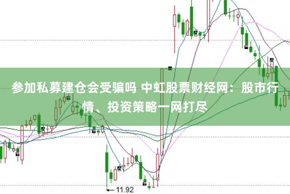 参加私募建仓会受骗吗 中虹股票财经网：股市行情、投资策略一网打尽