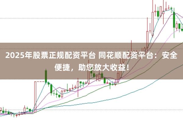 2025年股票正规配资平台 同花顺配资平台：安全便捷，助您放大收益！