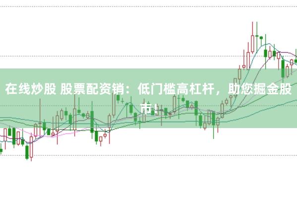 在线炒股 股票配资销：低门槛高杠杆，助您掘金股市！