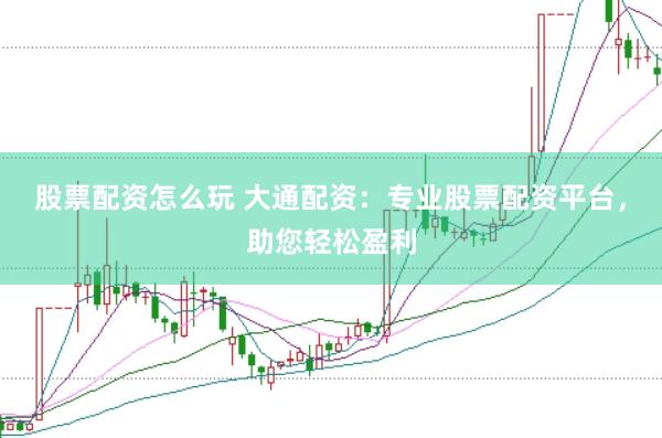 股票配资怎么玩 大通配资：专业股票配资平台，助您轻松盈利