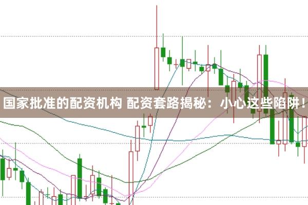 国家批准的配资机构 配资套路揭秘：小心这些陷阱！