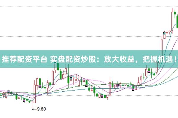 推荐配资平台 实盘配资炒股：放大收益，把握机遇！