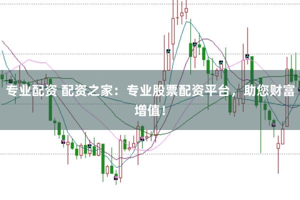 专业配资 配资之家：专业股票配资平台，助您财富增值！