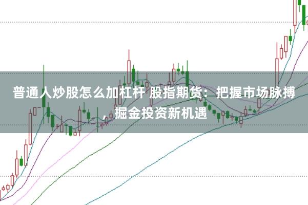 普通人炒股怎么加杠杆 股指期货：把握市场脉搏，掘金投资新机遇