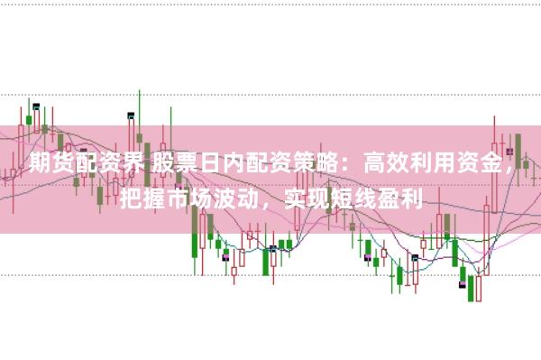 期货配资界 股票日内配资策略：高效利用资金，把握市场波动，实现短线盈利