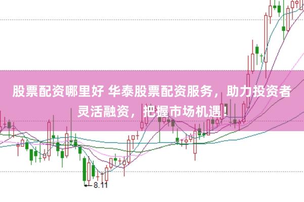 股票配资哪里好 华泰股票配资服务，助力投资者灵活融资，把握市场机遇！