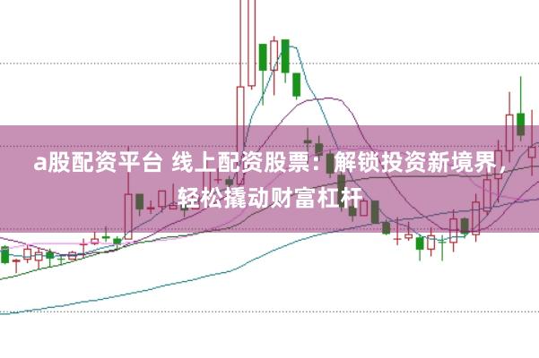 a股配资平台 线上配资股票：解锁投资新境界，轻松撬动财富杠杆