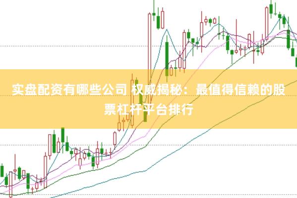 实盘配资有哪些公司 权威揭秘：最值得信赖的股票杠杆平台排行