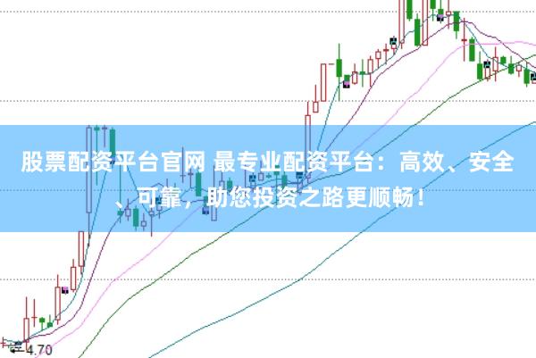 股票配资平台官网 最专业配资平台：高效、安全、可靠，助您投资之路更顺畅！