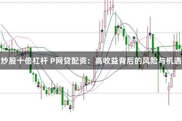炒股十倍杠杆 P网贷配资：高收益背后的风险与机遇
