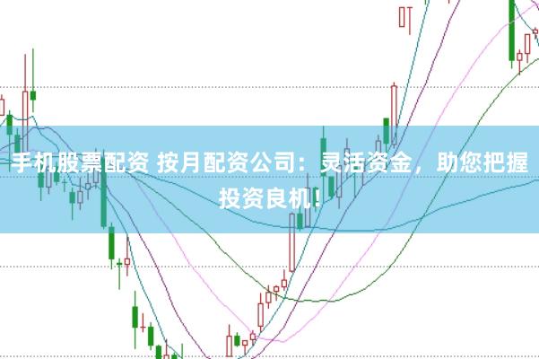 手机股票配资 按月配资公司：灵活资金，助您把握投资良机！