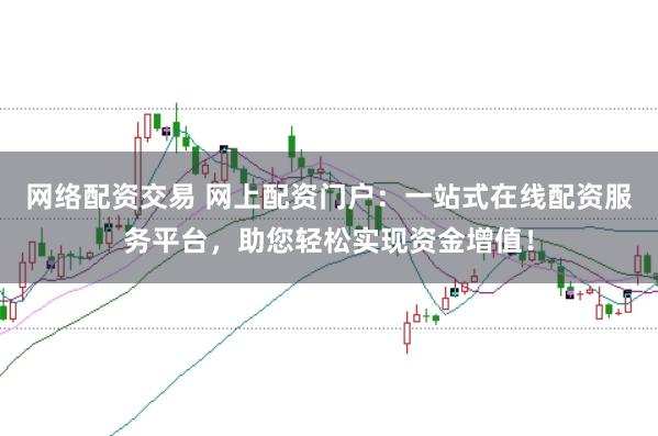 网络配资交易 网上配资门户：一站式在线配资服务平台，助您轻松实现资金增值！