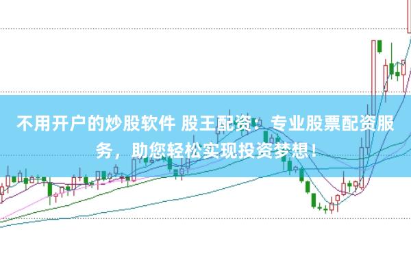 不用开户的炒股软件 股王配资：专业股票配资服务，助您轻松实现投资梦想！