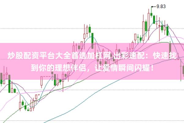 炒股配资平台大全首选加杠网 出彩速配：快速找到你的理想伴侣，让爱情瞬间闪耀！