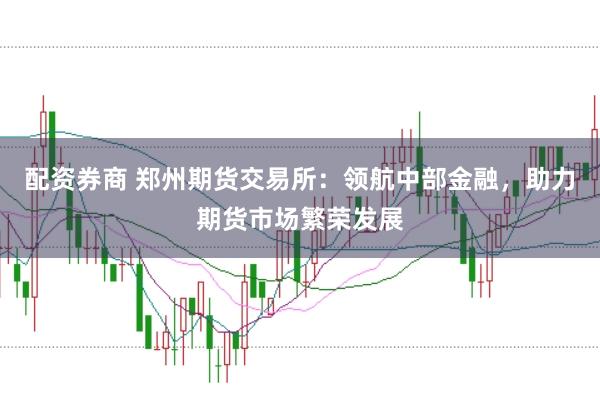 配资券商 郑州期货交易所：领航中部金融，助力期货市场繁荣发展