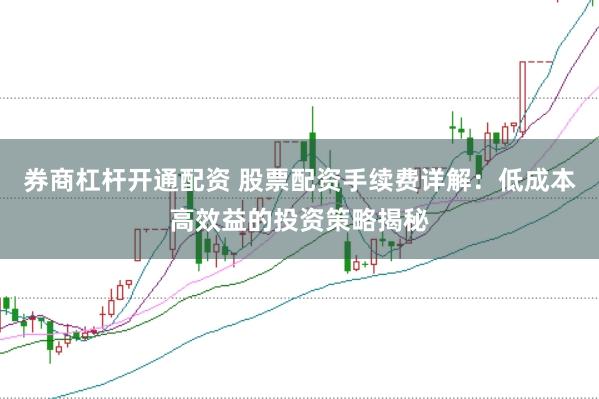 券商杠杆开通配资 股票配资手续费详解：低成本高效益的投资策略揭秘