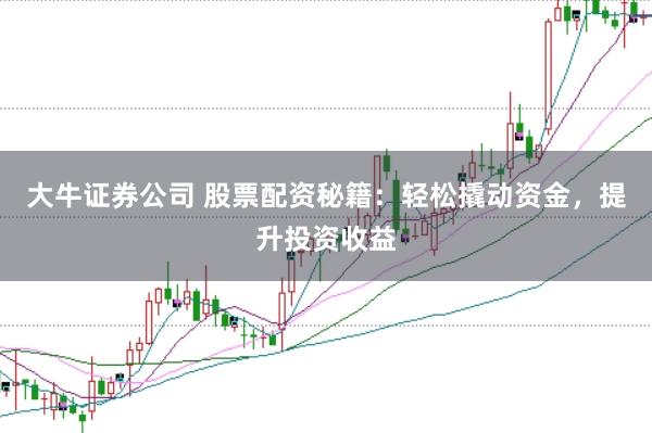 大牛证券公司 股票配资秘籍：轻松撬动资金，提升投资收益