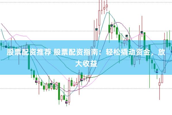 股票配资推荐 股票配资指南：轻松撬动资金，放大收益