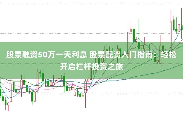 股票融资50万一天利息 股票配资入门指南：轻松开启杠杆投资之旅