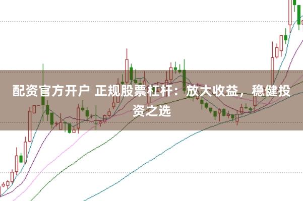 配资官方开户 正规股票杠杆：放大收益，稳健投资之选