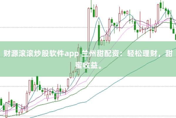 财源滚滚炒股软件app 兰州甜配资：轻松理财，甜蜜收益。
