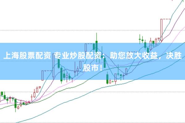 上海股票配资 专业炒股配资：助您放大收益，决胜股市！
