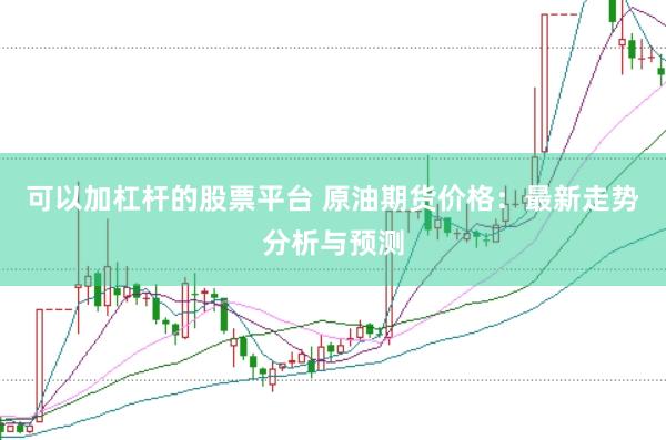 可以加杠杆的股票平台 原油期货价格：最新走势分析与预测