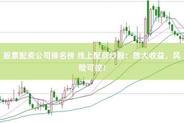 股票配资公司排名榜 线上配资炒股：放大收益，风险可控！