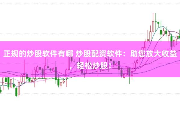 正规的炒股软件有哪 炒股配资软件：助您放大收益，轻松炒股！