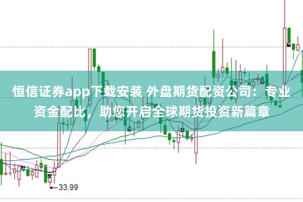 恒信证券app下载安装 外盘期货配资公司：专业资金配比，助您开启全球期货投资新篇章