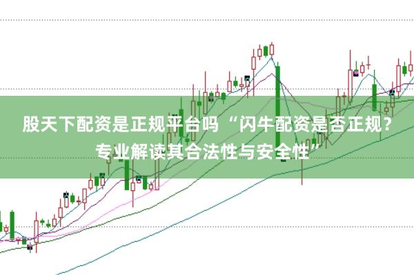 股天下配资是正规平台吗 “闪牛配资是否正规？专业解读其合法性与安全性”